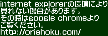 internet explorerの環境により 見れない場合があります。 その時はgoogle chromeより ご覧ください。 http://orishoku.com/ 
